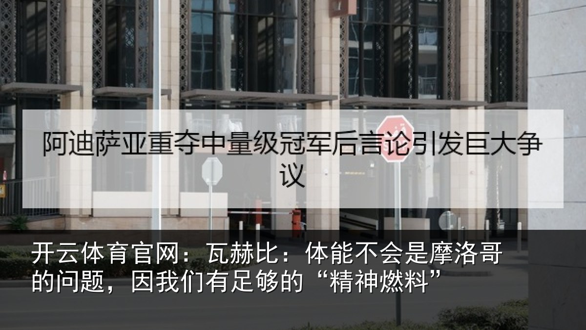 开云体育官网：瓦赫比：体能不会是摩洛哥的问题，因我们有足够的“精神燃料”