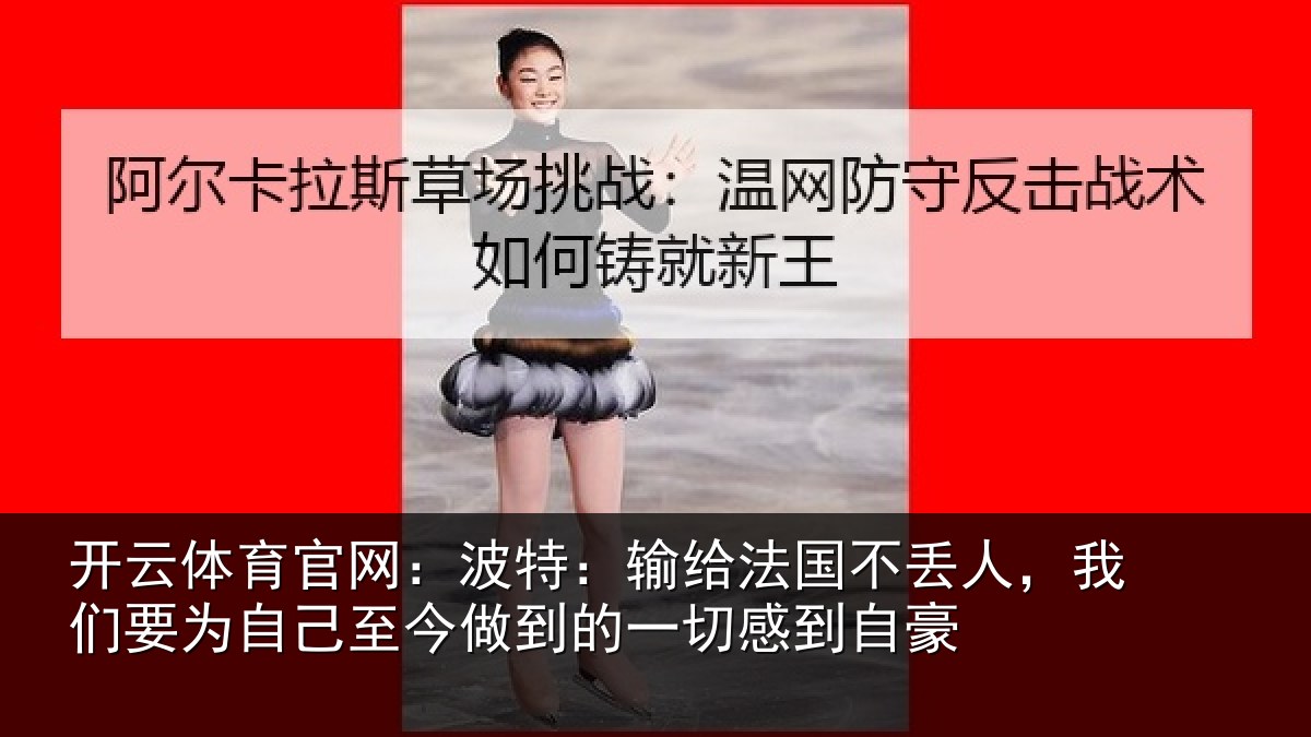 开云体育官网：波特：输给法国不丢人，我们要为自己至今做到的一切感到自豪