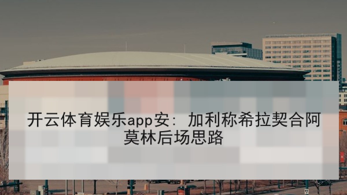 开云体育娱乐app安: 加利称希拉契合阿莫林后场思路