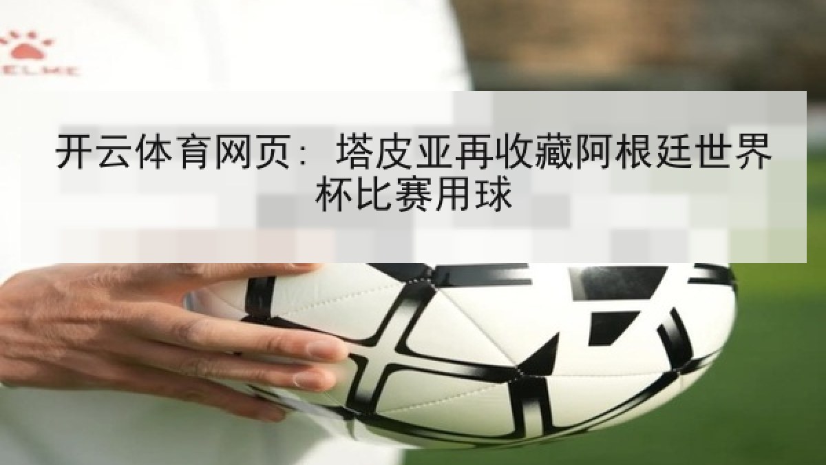 开云体育网页: 塔皮亚再收藏阿根廷世界杯比赛用球 开云体育网页: 塔皮亚再收藏阿根廷世界杯比赛用球