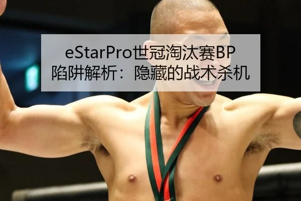 eStarPro世冠淘汰赛BP陷阱解析：隐藏的战术杀机