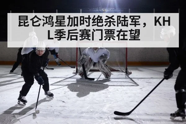 昆仑鸿星加时绝杀陆军，KHL季后赛门票在望