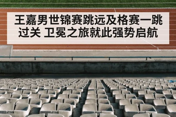 王嘉男世锦赛跳远及格赛一跳过关 卫冕之旅就此强势启航