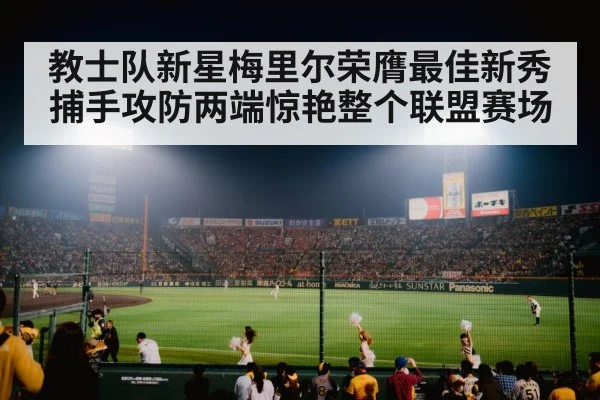 教士队新星梅里尔荣膺最佳新秀捕手攻防两端惊艳整个联盟赛场