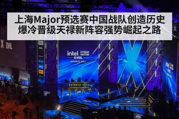 上海Major预选赛中国战队创造历史爆冷晋级天禄新阵容强势崛起之路